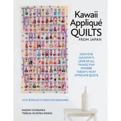 Kawaii Appliqué Quilts From Japan: How One Country’s Love Of All Things Tiny Powers Today's Most Intricate Quilts, Naomi Ichikawa And Teresa Duryea Wong