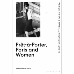 Prêt-à-Porter, Paris And Women: A Cultural Study Of French Readymade Fashion, 1945-68, Alexis Romano